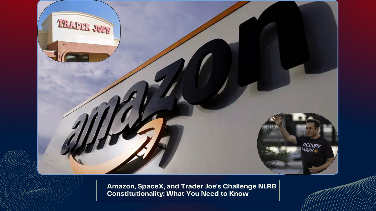 Amazon, SpaceX, and Trader Joe's Challenge NLRB Constitutionality: What You Need to Know 1 Amazon, SpaceX, and Trader Joe's Challenge NLRB Constitutionality What You Need to Know