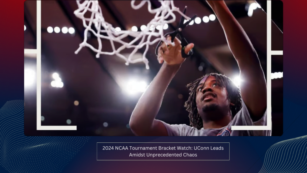 2024 NCAA Tournament Bracket Watch: UConn Leads Amidst Unprecedented Chaos