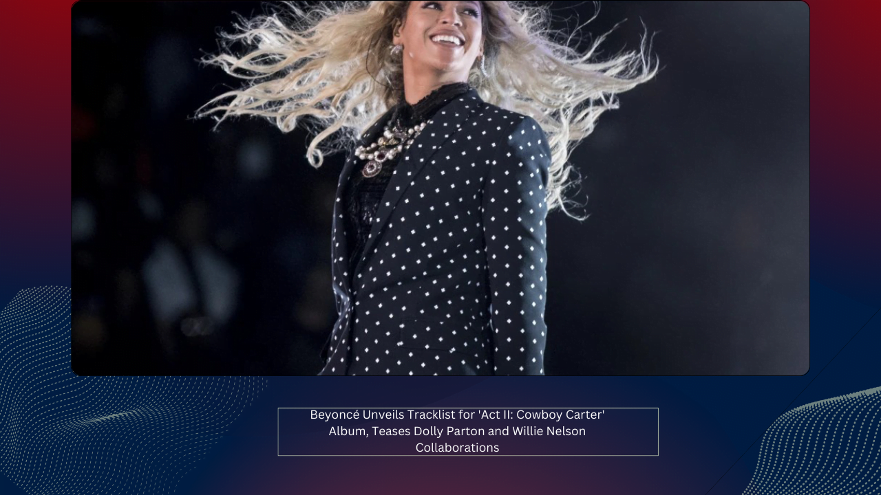 Beyoncé Unveils Tracklist for 'Act II: Cowboy Carter' Album, Teases Dolly Parton and Willie Nelson Collaborations 1 Beyoncé Unveils Tracklist for 'Act II: Cowboy Carter' Album, Teases Dolly Parton and Willie Nelson Collaborations