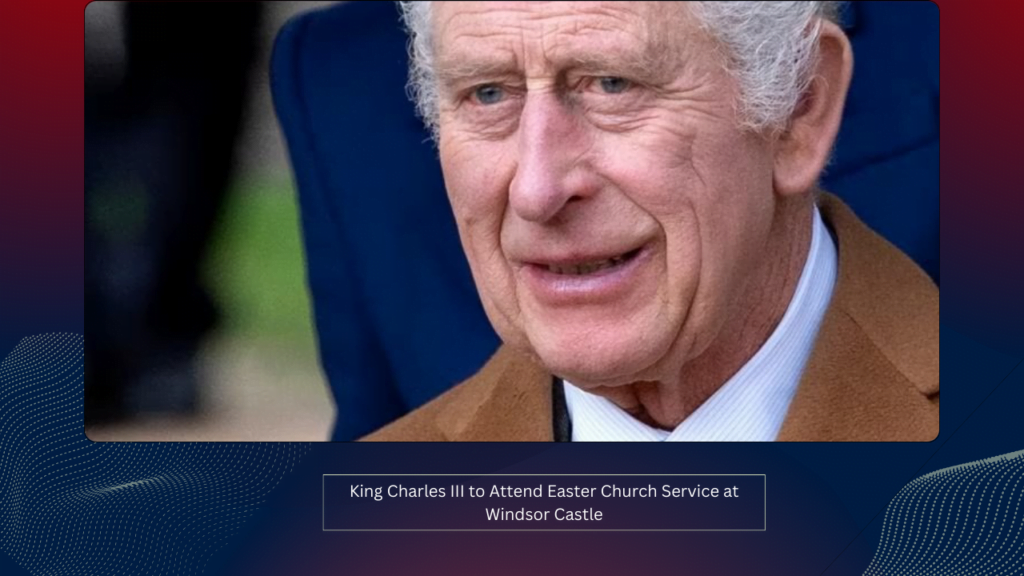 King Charles III to Attend Easter Church Service at Windsor Castle