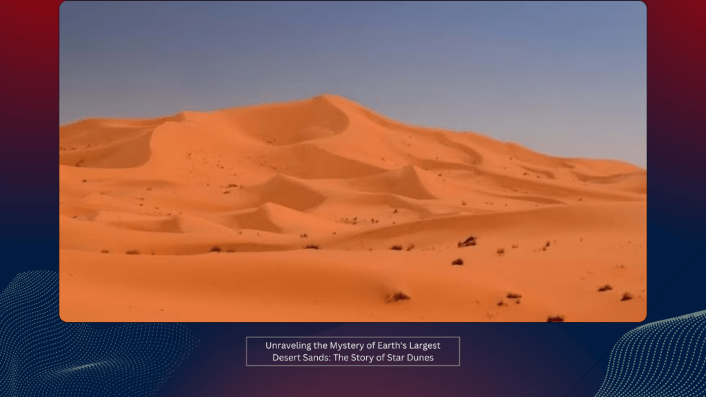 Unraveling the Mystery of Earth's Largest Desert Sands: The Story of Star Dunes