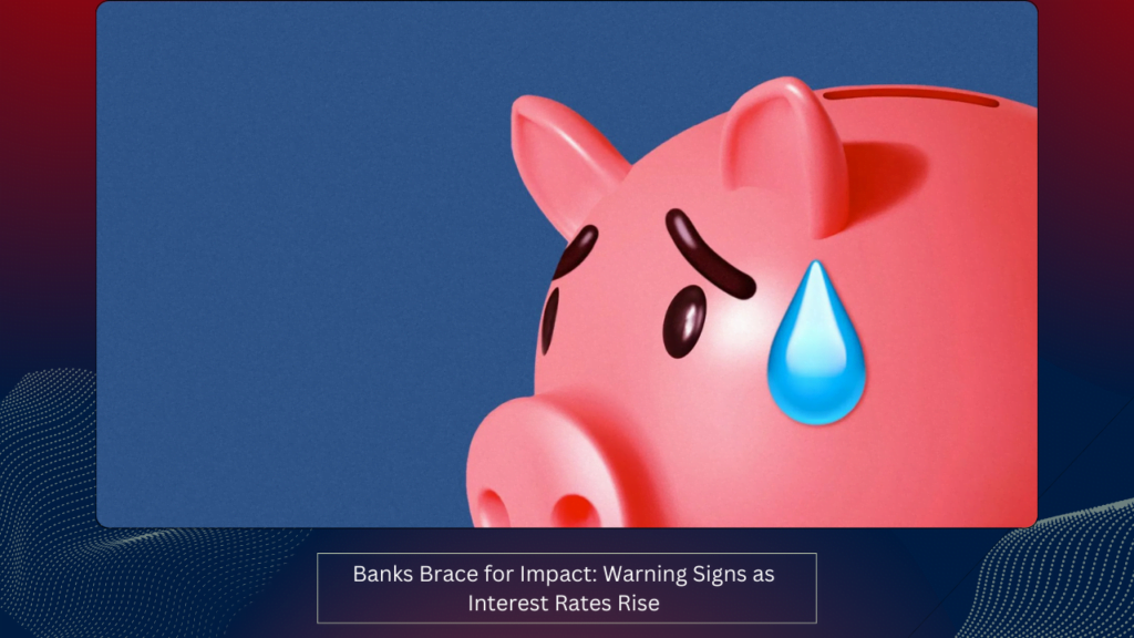 Banks Brace for Impact: Warning Signs as Interest Rates Rise