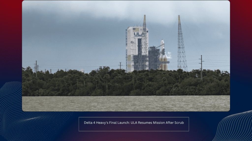 Delta 4 Heavy's Final Launch: ULA Resumes Mission After Scrub