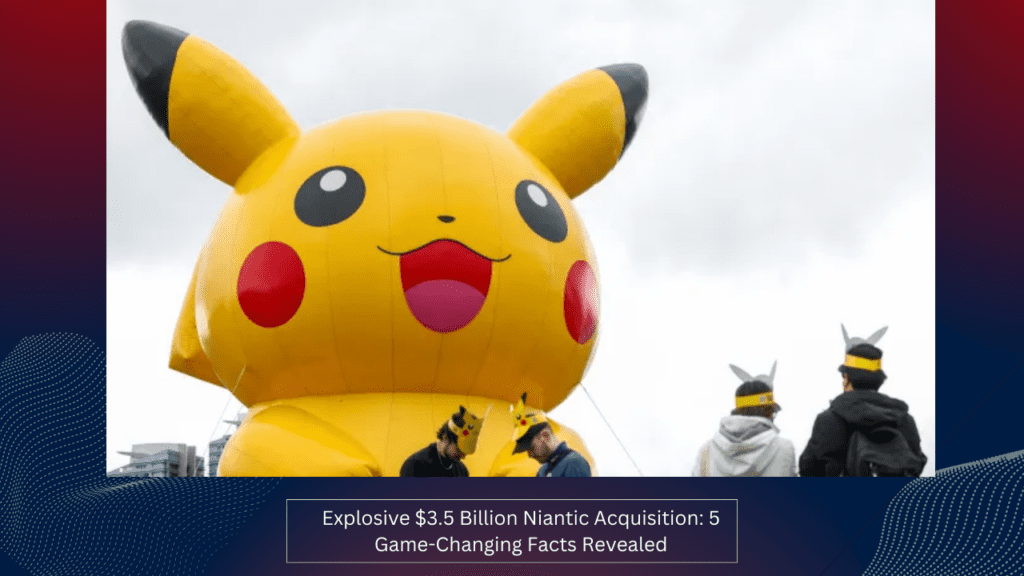 Explosive $3.5 Billion Niantic Acquisition 5 Game-Changing Facts Revealed